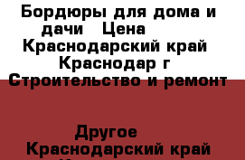 Бордюры для дома и дачи › Цена ­ 170 - Краснодарский край, Краснодар г. Строительство и ремонт » Другое   . Краснодарский край,Краснодар г.